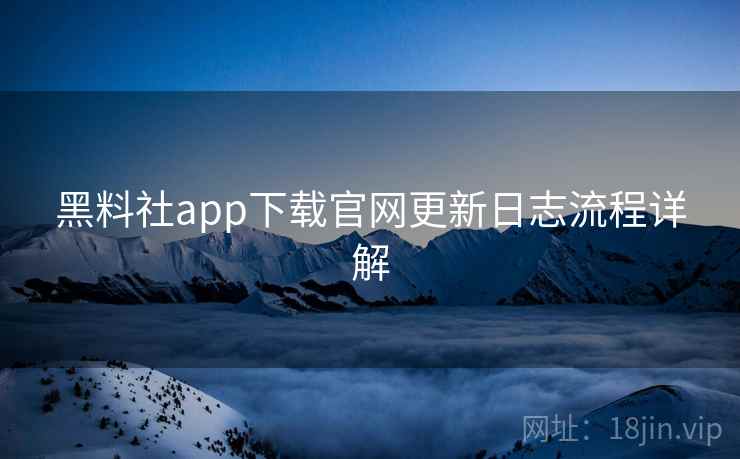 黑料社app下载官网更新日志流程详解