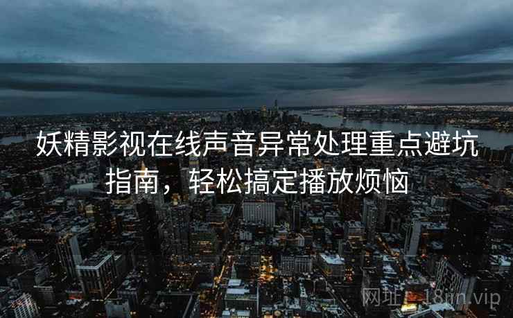 妖精影视在线声音异常处理重点避坑指南，轻松搞定播放烦恼