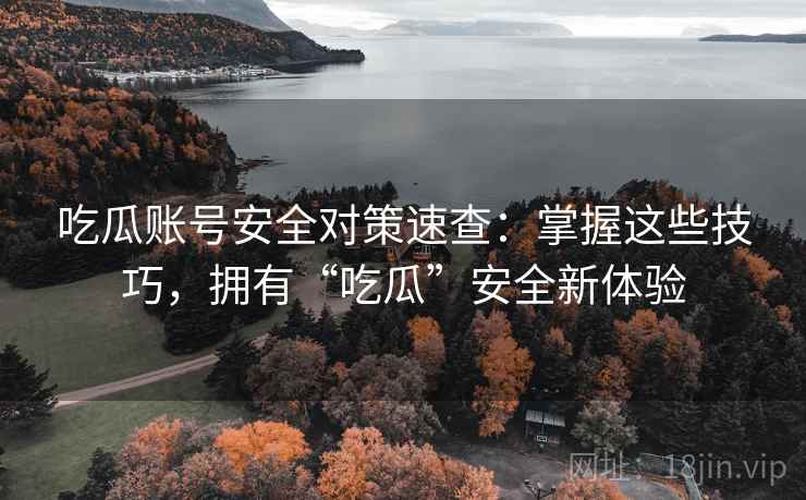 吃瓜账号安全对策速查：掌握这些技巧，拥有“吃瓜”安全新体验