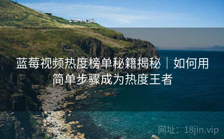 蓝莓视频热度榜单秘籍揭秘｜如何用简单步骤成为热度王者