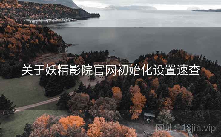 关于妖精影院官网初始化设置速查