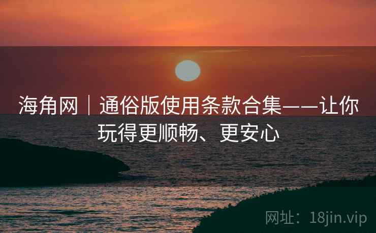 海角网｜通俗版使用条款合集——让你玩得更顺畅、更安心