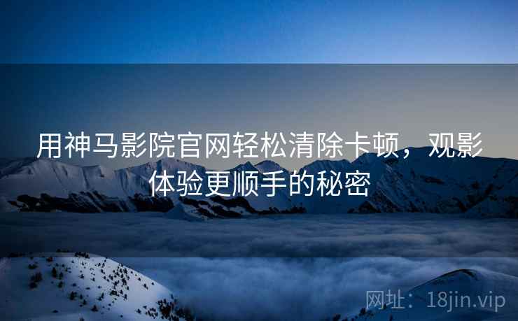 用神马影院官网轻松清除卡顿，观影体验更顺手的秘密