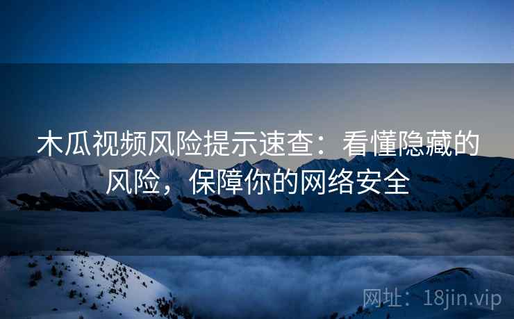 木瓜视频风险提示速查：看懂隐藏的风险，保障你的网络安全