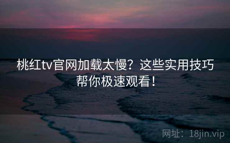 桃红tv官网加载太慢？这些实用技巧帮你极速观看！