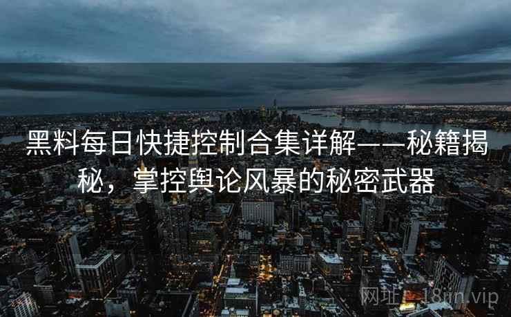 黑料每日快捷控制合集详解——秘籍揭秘，掌控舆论风暴的秘密武器