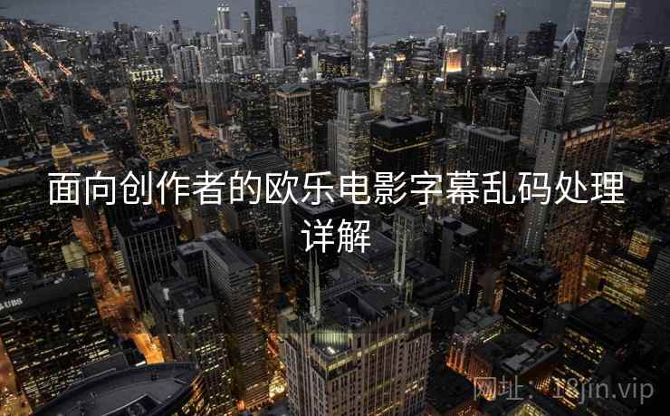 面向创作者的欧乐电影字幕乱码处理详解