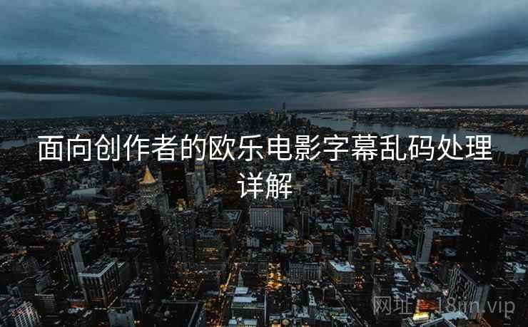 面向创作者的欧乐电影字幕乱码处理详解