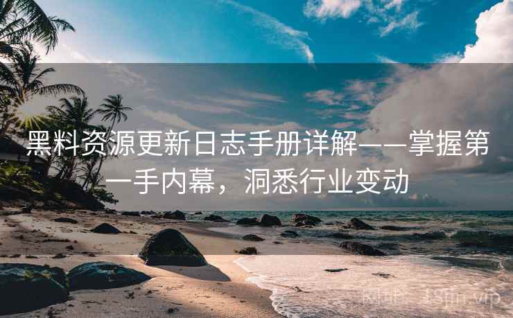 黑料资源更新日志手册详解——掌握第一手内幕，洞悉行业变动