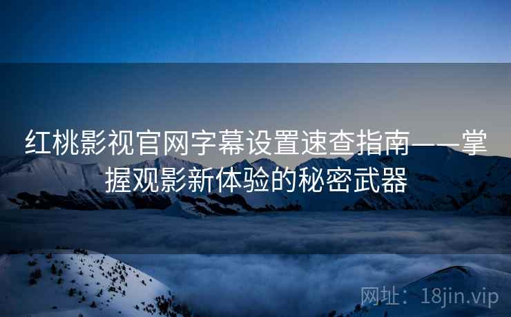红桃影视官网字幕设置速查指南——掌握观影新体验的秘密武器