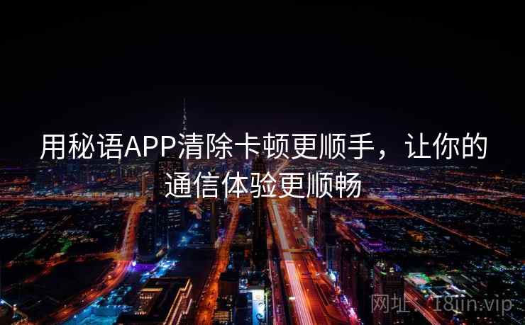 用秘语APP清除卡顿更顺手,让你的通信体验更顺畅 用秘语APP清除卡顿更顺手,让你的通信体验更顺畅