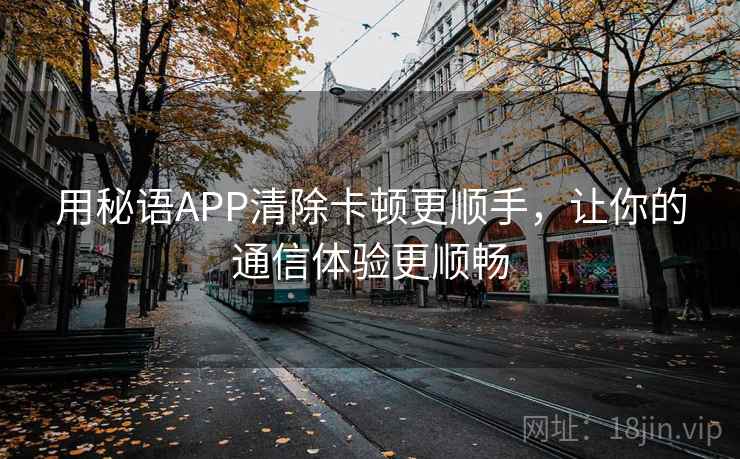 用秘语APP清除卡顿更顺手，让你的通信体验更顺畅