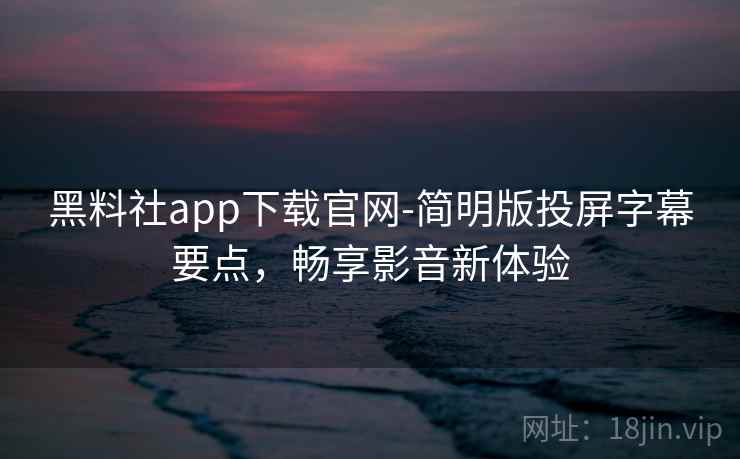 黑料社app下载官网-简明版投屏字幕要点，畅享影音新体验