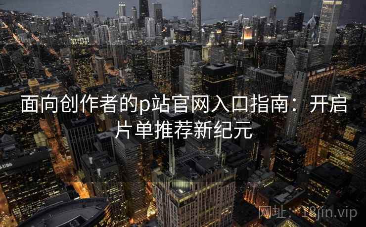 面向创作者的p站官网入口指南：开启片单推荐新纪元