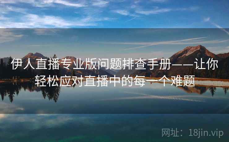 伊人直播专业版问题排查手册——让你轻松应对直播中的每一个难题