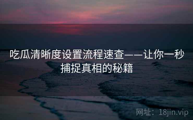 吃瓜清晰度设置流程速查——让你一秒捕捉真相的秘籍
