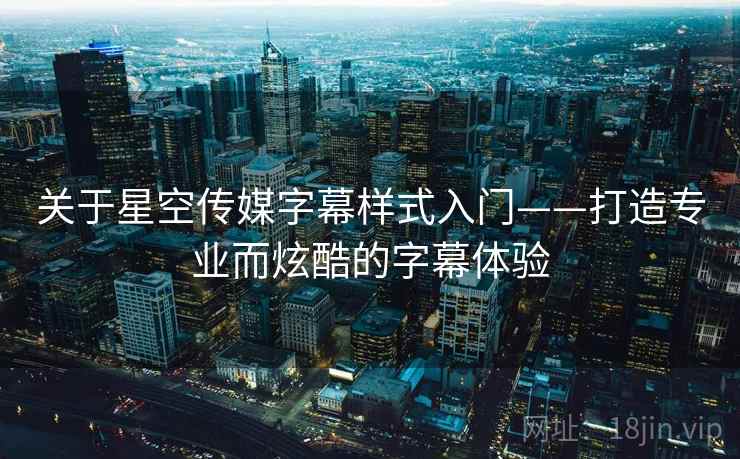 关于星空传媒字幕样式入门——打造专业而炫酷的字幕体验