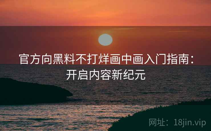 官方向黑料不打烊画中画入门指南：开启内容新纪元