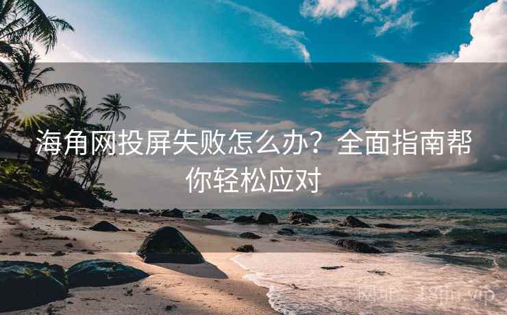 海角网投屏失败怎么办？全面指南帮你轻松应对
