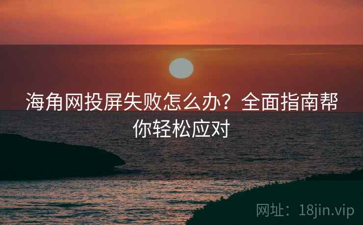 海角网投屏失败怎么办？全面指南帮你轻松应对