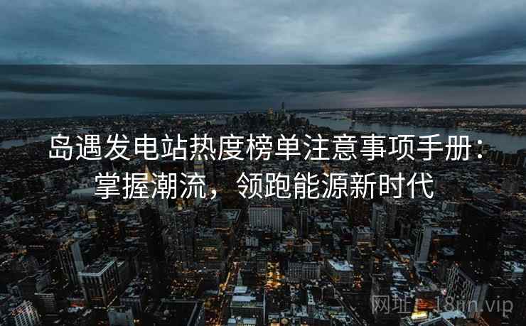 岛遇发电站热度榜单注意事项手册：掌握潮流，领跑能源新时代