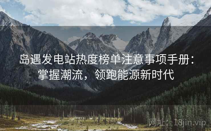 岛遇发电站热度榜单注意事项手册：掌握潮流，领跑能源新时代