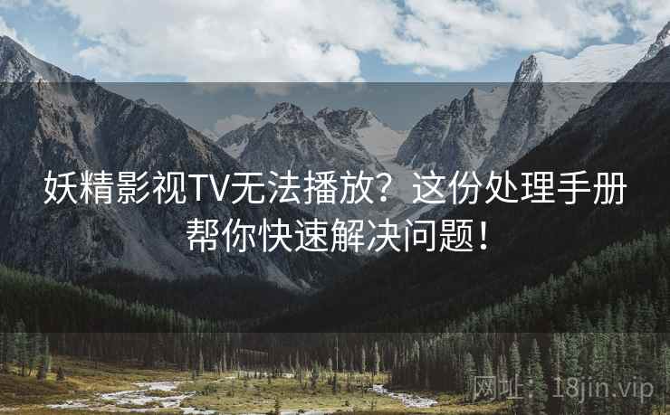 妖精影视TV无法播放？这份处理手册帮你快速解决问题！