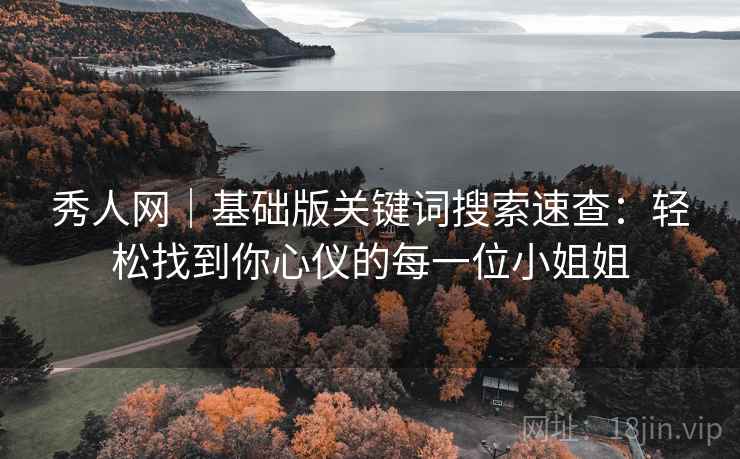 秀人网｜基础版关键词搜索速查：轻松找到你心仪的每一位小姐姐