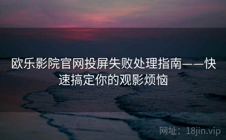 欧乐影院官网投屏失败处理指南——快速搞定你的观影烦恼