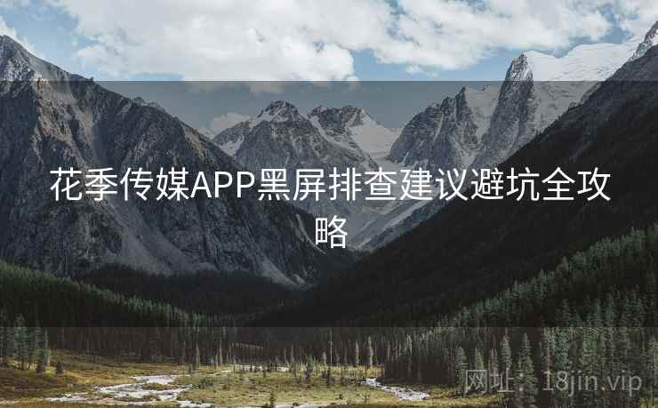 花季传媒APP黑屏排查建议避坑全攻略