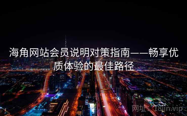 海角网站会员说明对策指南——畅享优质体验的最佳路径