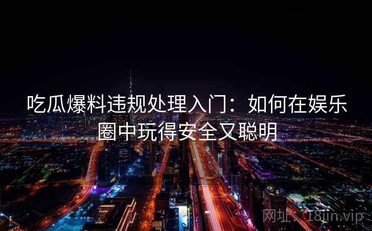 吃瓜爆料违规处理入门：如何在娱乐圈中玩得安全又聪明