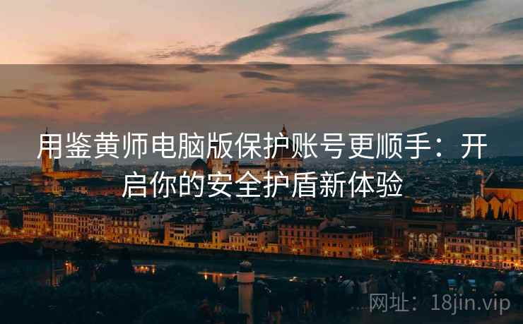 用鉴黄师电脑版保护账号更顺手：开启你的安全护盾新体验