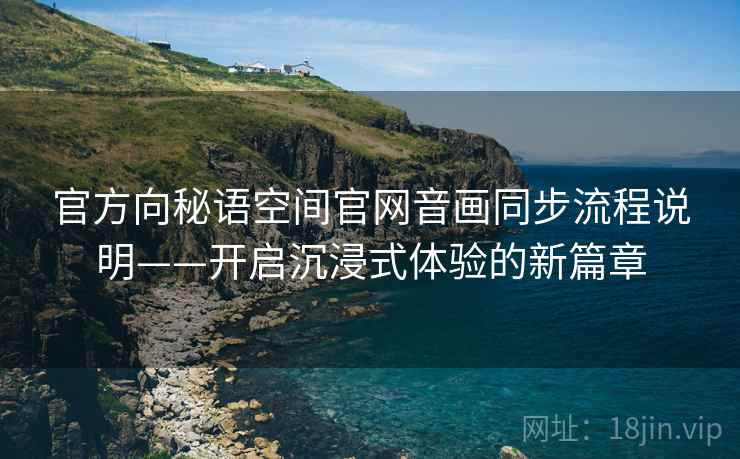 官方向秘语空间官网音画同步流程说明——开启沉浸式体验的新篇章