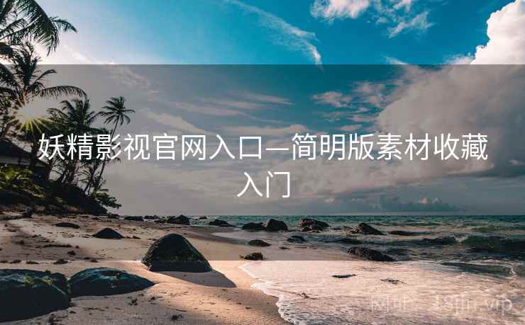 妖精影视官网入口—简明版素材收藏入门