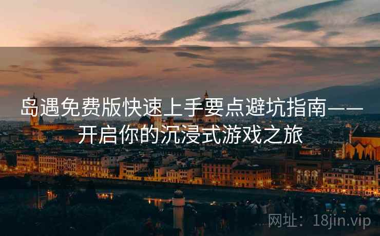 岛遇免费版快速上手要点避坑指南——开启你的沉浸式游戏之旅 岛遇免费版快速上手要点避坑指南——开启你的沉浸式游戏之旅