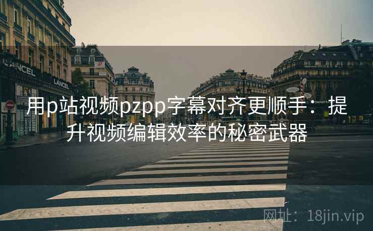 用p站视频pzpp字幕对齐更顺手：提升视频编辑效率的秘密武器