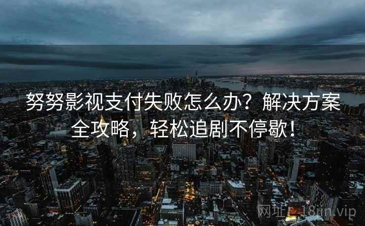 努努影视支付失败怎么办?解决方案全攻略,轻松追剧不停歇! 努努影视支付失败怎么办?解决方案全攻略,轻松追剧不停歇!