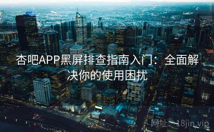 杏吧APP黑屏排查指南入门:全面解决你的使用困扰 杏吧APP黑屏排查指南入门:全面解决你的使用困扰