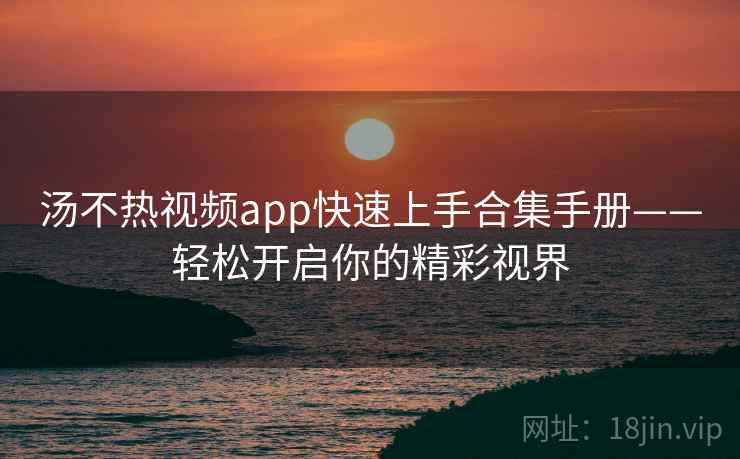 汤不热视频app快速上手合集手册——轻松开启你的精彩视界 汤不热视频app快速上手合集手册——轻松开启你的精彩视界