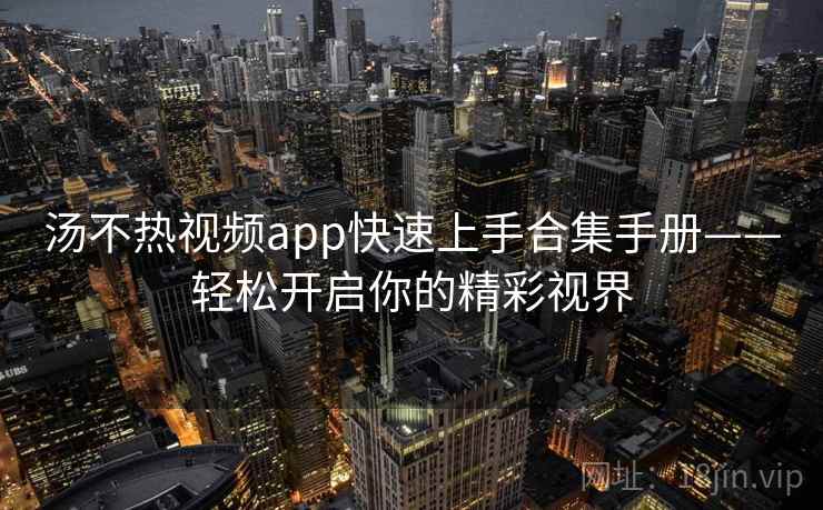 汤不热视频app快速上手合集手册——轻松开启你的精彩视界