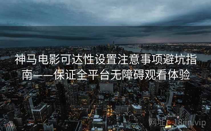神马电影可达性设置注意事项避坑指南——保证全平台无障碍观看体验