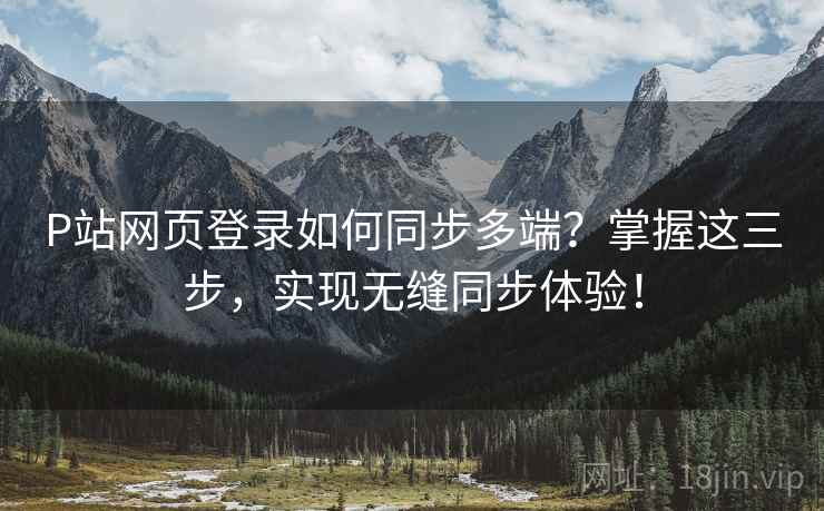 P站网页登录如何同步多端?掌握这三步,实现无缝同步体验! P站网页登录如何同步多端?掌握这三步,实现无缝同步体验!