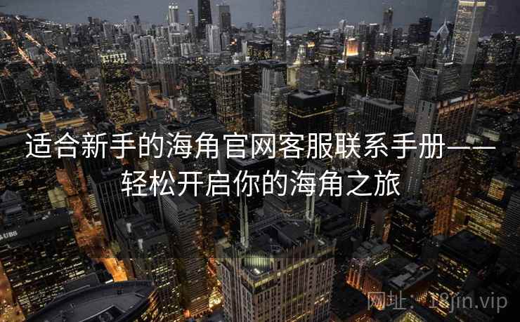 适合新手的海角官网客服联系手册——轻松开启你的海角之旅
