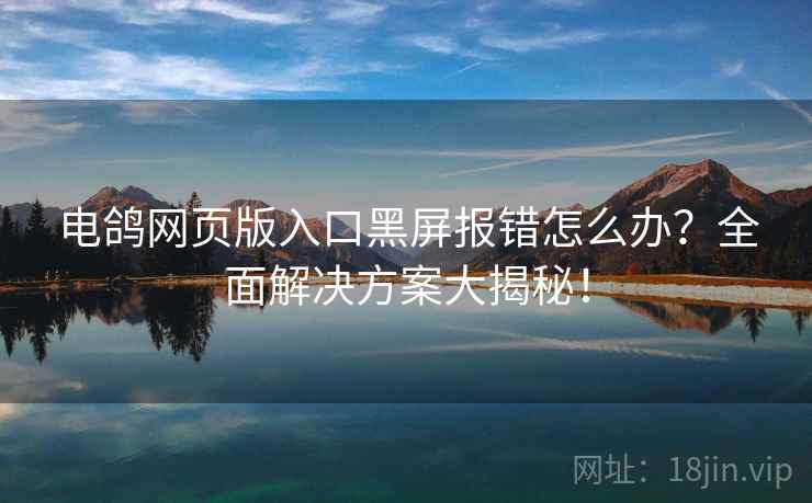 电鸽网页版入口黑屏报错怎么办？全面解决方案大揭秘！
