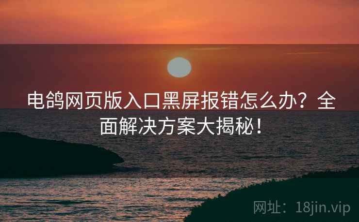 电鸽网页版入口黑屏报错怎么办？全面解决方案大揭秘！