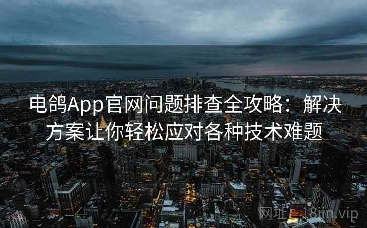 电鸽App官网问题排查全攻略：解决方案让你轻松应对各种技术难题
