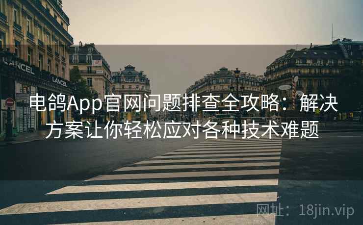 电鸽App官网问题排查全攻略：解决方案让你轻松应对各种技术难题