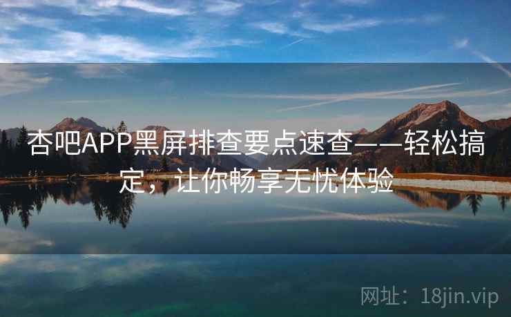 杏吧APP黑屏排查要点速查——轻松搞定，让你畅享无忧体验