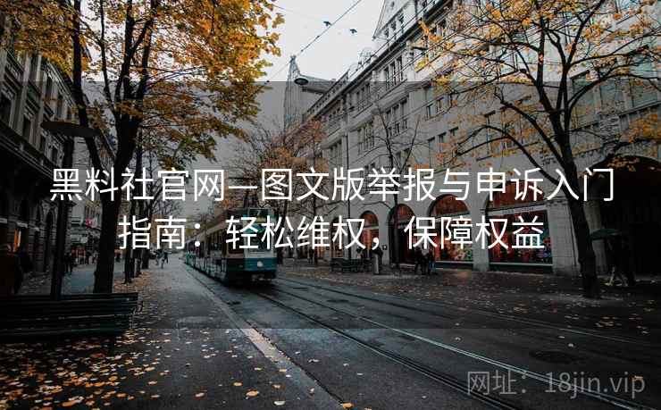 黑料社官网—图文版举报与申诉入门指南：轻松维权，保障权益